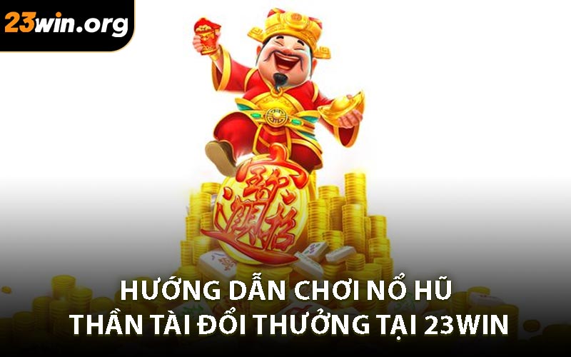 Hướng Dẫn Chơi Nổ Hũ Thần Tài Đổi Thưởng Tại 23WIN
